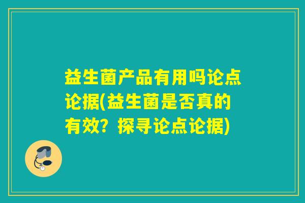 益生菌产品有用吗论点论据(益生菌是否真的有效?探寻论点论据) 益生菌产品有用吗论点论据(益生菌是否真的有效?探寻论点论据)