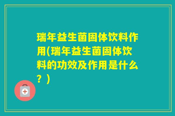瑞年益生菌固体饮料作用(瑞年益生菌固体饮料的功效及作用是什么？)
