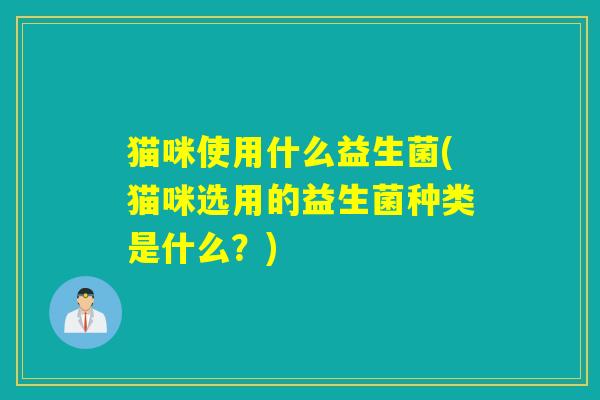 猫咪使用什么益生菌(猫咪选用的益生菌种类是什么？)
