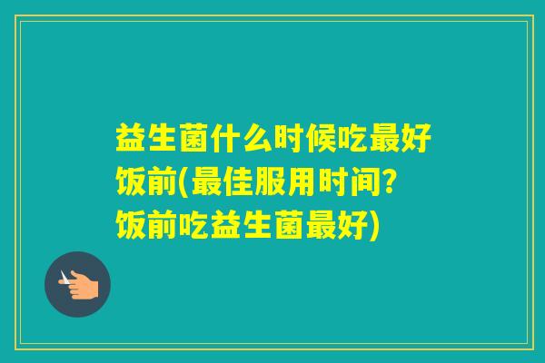 益生菌什么时候吃好饭前(佳服用时间？饭前吃益生菌好)