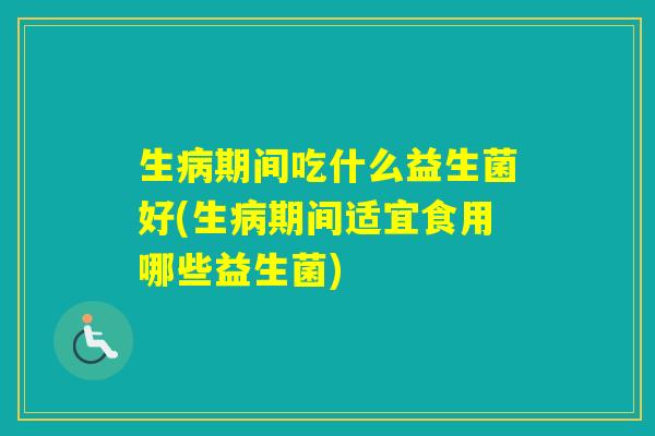 生期间吃什么益生菌好(生期间适宜食用哪些益生菌)