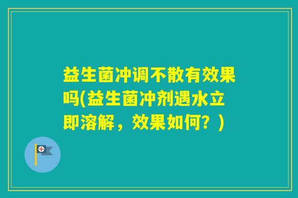 益生菌冲调不散有效果吗(益生菌冲剂遇水立即溶解，效果如何？)