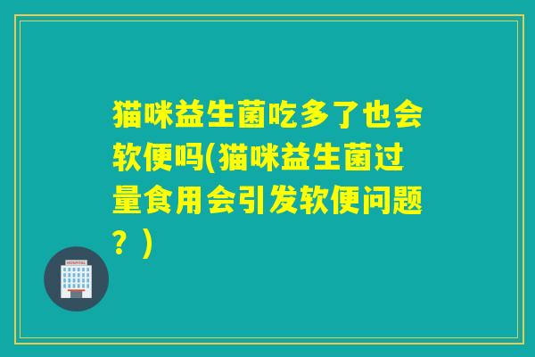猫咪益生菌吃多了也会软便吗(猫咪益生菌过量食用会引发软便问题？)