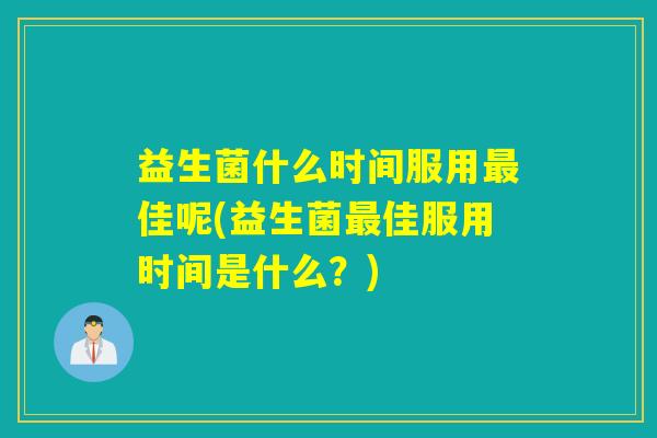 益生菌什么时间服用佳呢(益生菌佳服用时间是什么？)