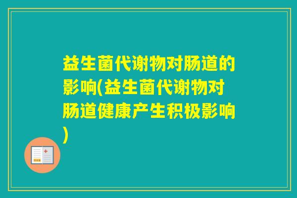 益生菌代谢物对肠道的影响(益生菌代谢物对肠道健康产生积极影响)