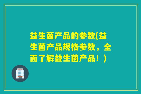 益生菌产品的参数(益生菌产品规格参数,全面了解益生菌产品!) 益生菌产品的参数(益生菌产品规格参数,全面了解益生菌产品!)