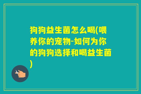 狗狗益生菌怎么喝(喂养你的宠物-如何为你的狗狗选择和喝益生菌) 狗狗益生菌怎么喝(喂养你的宠物-如何为你的狗狗选择和喝益生菌)
