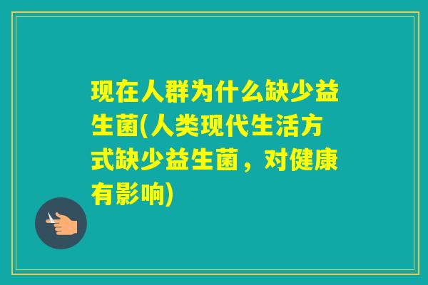 现在人群为什么缺少益生菌(人类现代生活方式缺少益生菌,对健康有影响) 现在人群为什么缺少益生菌(人类现代生活方式缺少益生菌,对健康有影响)