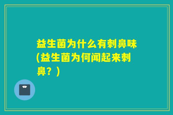 益生菌为什么有刺鼻味(益生菌为何闻起来刺鼻？)