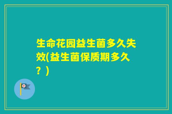 生命花园益生菌多久失效(益生菌保质期多久?) 生命花园益生菌多久失效(益生菌保质期多久?)