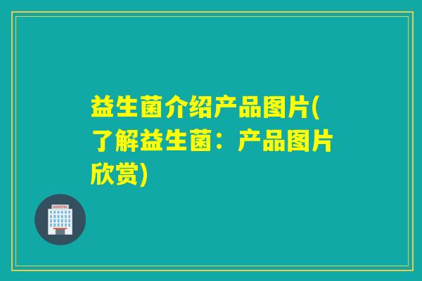 益生菌介绍产品图片(了解益生菌:产品图片欣赏) 益生菌介绍产品图片(了解益生菌:产品图片欣赏)