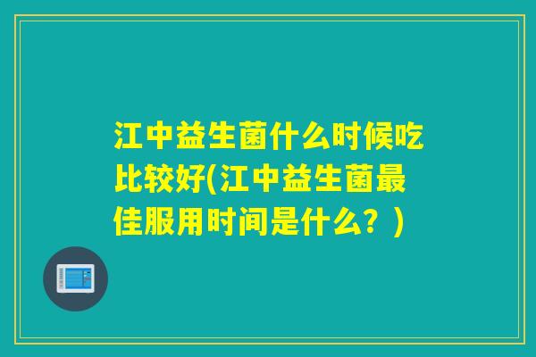 江中益生菌什么时候吃比较好(江中益生菌佳服用时间是什么?) 江中益生菌什么时候吃比较好(江中益生菌佳服用时间是什么?)