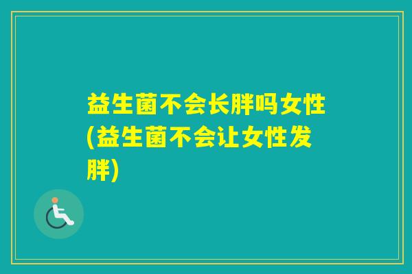 益生菌不会长胖吗女性(益生菌不会让女性发胖)