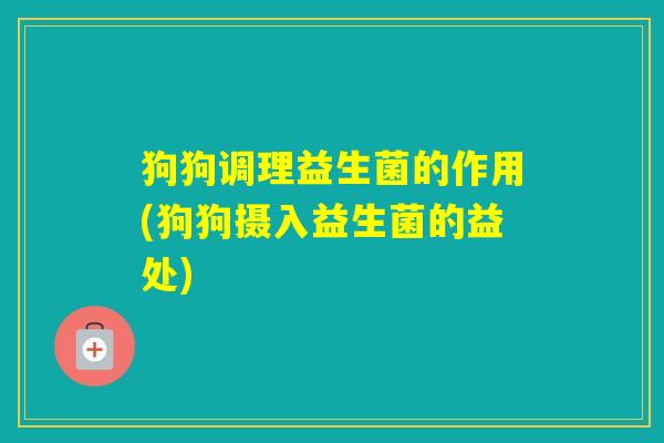 狗狗调理益生菌的作用(狗狗摄入益生菌的益处) 狗狗调理益生菌的作用(狗狗摄入益生菌的益处)
