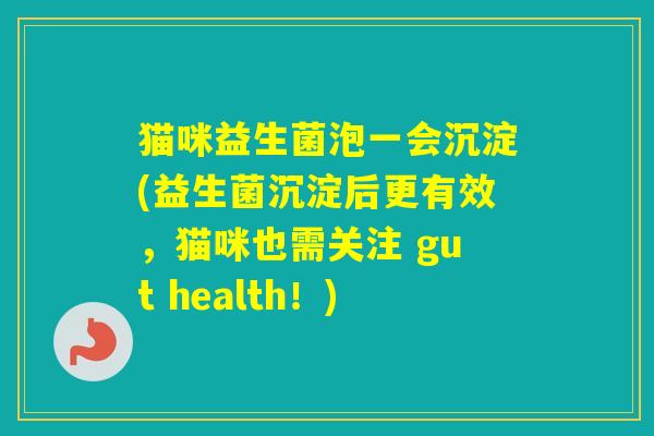 猫咪益生菌泡一会沉淀(益生菌沉淀后更有效,猫咪也需关注 gut health!) 猫咪益生菌泡一会沉淀(益生菌沉淀后更有效,猫咪也需关注 gut health!)