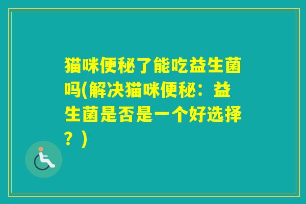 猫咪了能吃益生菌吗(解决猫咪：益生菌是否是一个好选择？)