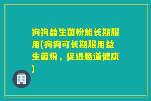 狗狗益生菌粉能长期服用(狗狗可长期服用益生菌粉，促进肠道健康)