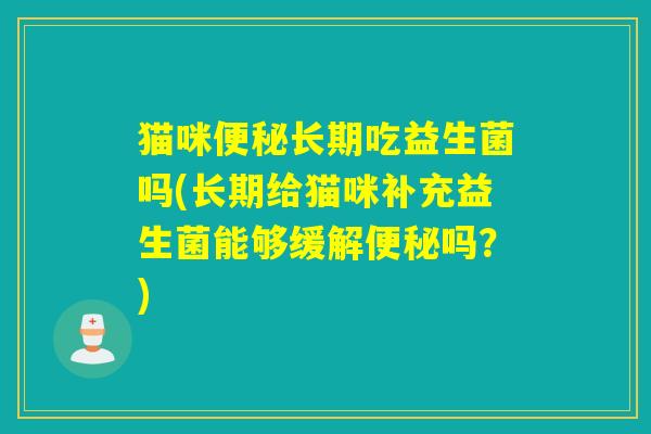 猫咪长期吃益生菌吗(长期给猫咪补充益生菌能够缓解吗?) 猫咪长期吃益生菌吗(长期给猫咪补充益生菌能够缓解吗?)