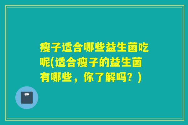 瘦子适合哪些益生菌吃呢(适合瘦子的益生菌有哪些，你了解吗？)
