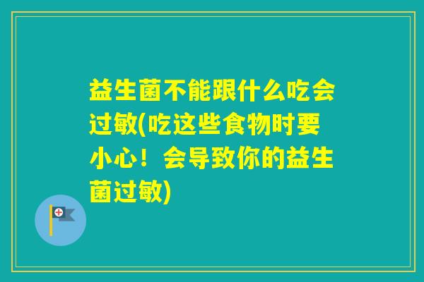 益生菌不能跟什么吃会(吃这些食物时要小心！会导致你的益生菌)
