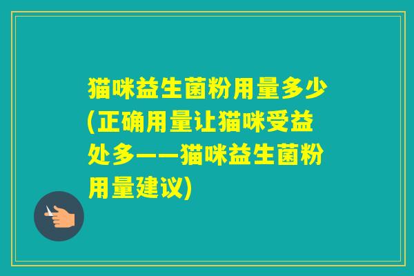 猫咪益生菌粉用量多少(正确用量让猫咪受益处多——猫咪益生菌粉用量建议) 猫咪益生菌粉用量多少(正确用量让猫咪受益处多——猫咪益生菌粉用量建议)