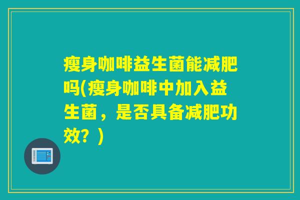 瘦身咖啡益生菌能吗(瘦身咖啡中加入益生菌,是否具备功效?) 瘦身咖啡益生菌能吗(瘦身咖啡中加入益生菌,是否具备功效?)