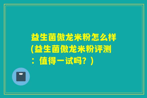 益生菌傲龙米粉怎么样(益生菌傲龙米粉评测：值得一试吗？)