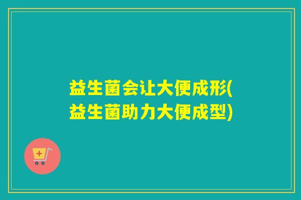 益生菌会让大便成形(益生菌助力大便成型) 益生菌会让大便成形(益生菌助力大便成型)
