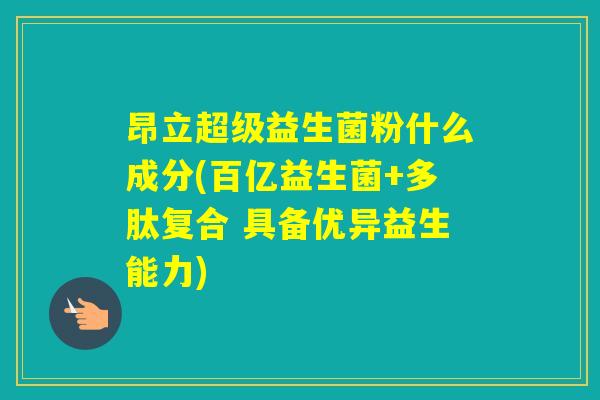 昂立超级益生菌粉什么成分(百亿益生菌+多肽复合 具备优异益生能力) 昂立超级益生菌粉什么成分(百亿益生菌+多肽复合 具备优异益生能力)
