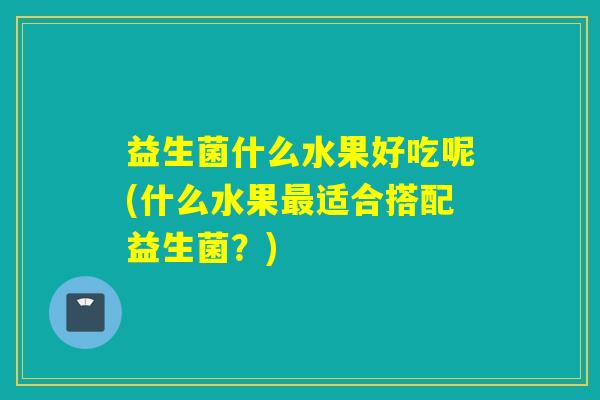益生菌什么水果好吃呢(什么水果适合搭配益生菌？)