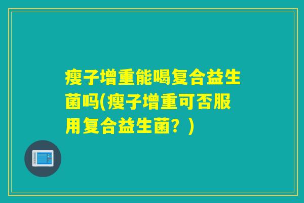 瘦子增重能喝复合益生菌吗(瘦子增重可否服用复合益生菌?) 瘦子增重能喝复合益生菌吗(瘦子增重可否服用复合益生菌?)