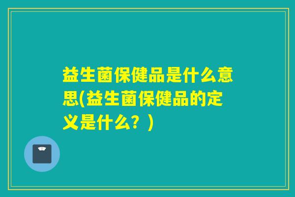 益生菌保健品是什么意思(益生菌保健品的定义是什么?) 益生菌保健品是什么意思(益生菌保健品的定义是什么?)