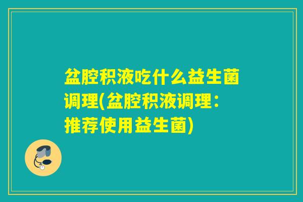 盆腔积液吃什么益生菌调理(盆腔积液调理：推荐使用益生菌)
