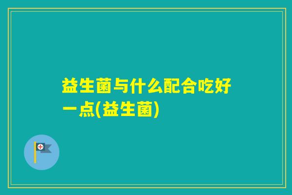 益生菌与什么配合吃好一点(益生菌)