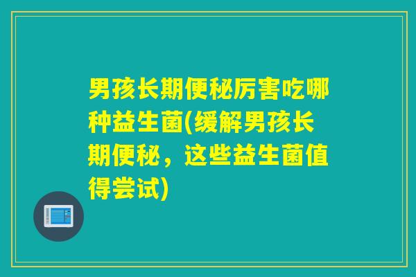 男孩长期厉害吃哪种益生菌(缓解男孩长期，这些益生菌值得尝试)