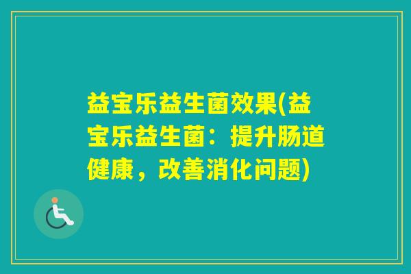 益宝乐益生菌效果(益宝乐益生菌:提升肠道健康,改善消化问题) 益宝乐益生菌效果(益宝乐益生菌:提升肠道健康,改善消化问题)