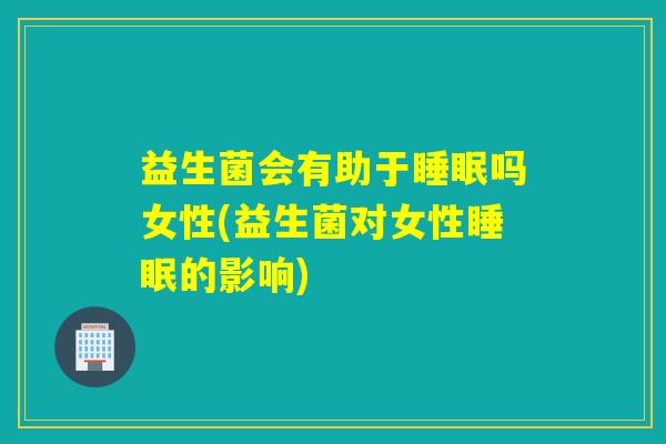 益生菌会有助于吗女性(益生菌对女性的影响)