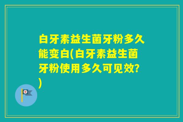 白牙素益生菌牙粉多久能变白(白牙素益生菌牙粉使用多久可见效？)