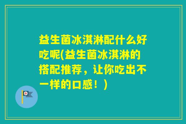 益生菌冰淇淋配什么好吃呢(益生菌冰淇淋的搭配推荐，让你吃出不一样的口感！)