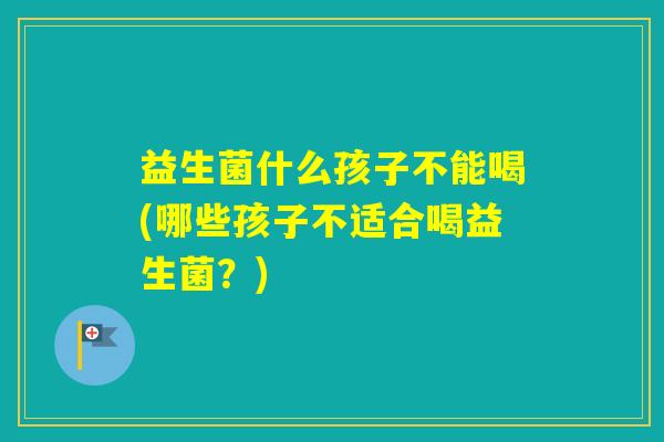 益生菌什么孩子不能喝(哪些孩子不适合喝益生菌？)