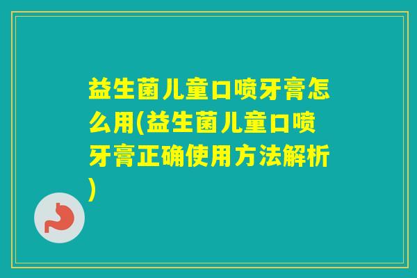 益生菌儿童口喷牙膏怎么用(益生菌儿童口喷牙膏正确使用方法解析)