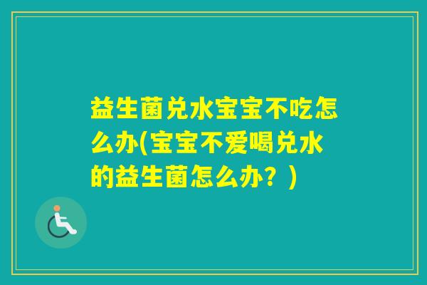 益生菌兑水宝宝不吃怎么办(宝宝不爱喝兑水的益生菌怎么办？)
