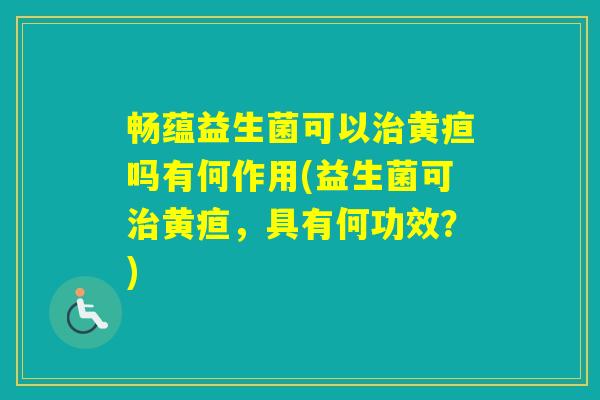畅蕴益生菌可以黄疸吗有何作用(益生菌可黄疸，具有何功效？)