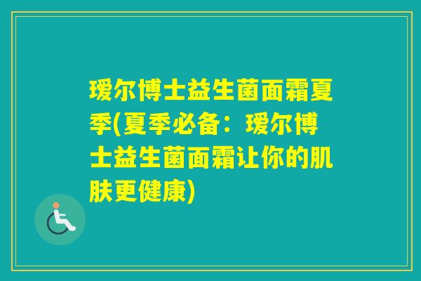 瑷尔博士益生菌面霜夏季(夏季必备：瑷尔博士益生菌面霜让你的更健康)