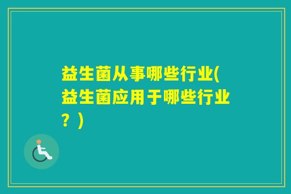 益生菌从事哪些行业(益生菌应用于哪些行业?) 益生菌从事哪些行业(益生菌应用于哪些行业?)