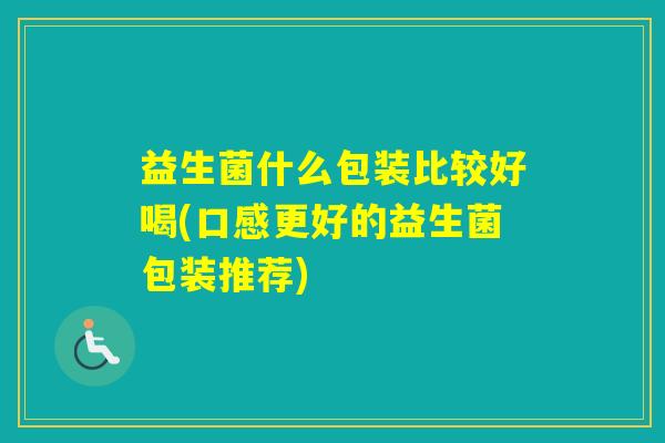 益生菌什么包装比较好喝(口感更好的益生菌包装推荐)