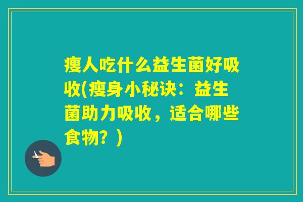 瘦人吃什么益生菌好吸收(瘦身小秘诀：益生菌助力吸收，适合哪些食物？)