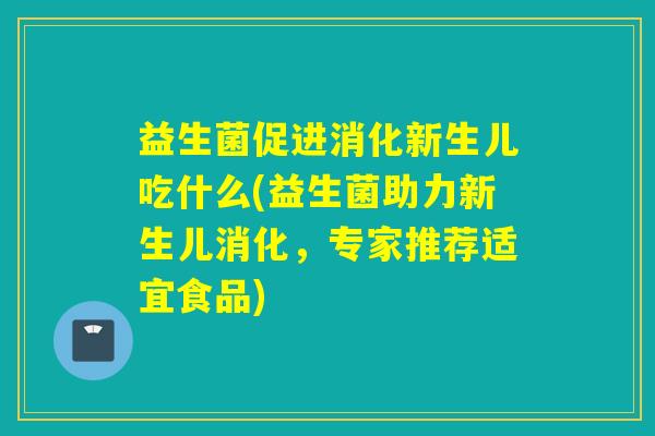 益生菌促进消化新生儿吃什么(益生菌助力新生儿消化，专家推荐适宜食品)