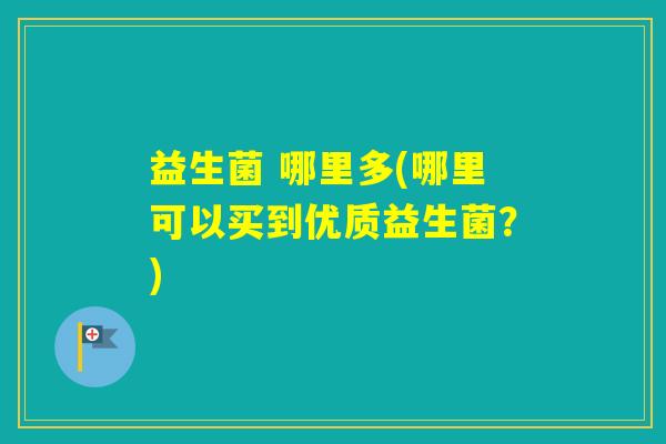 益生菌 哪里多(哪里可以买到优质益生菌？)