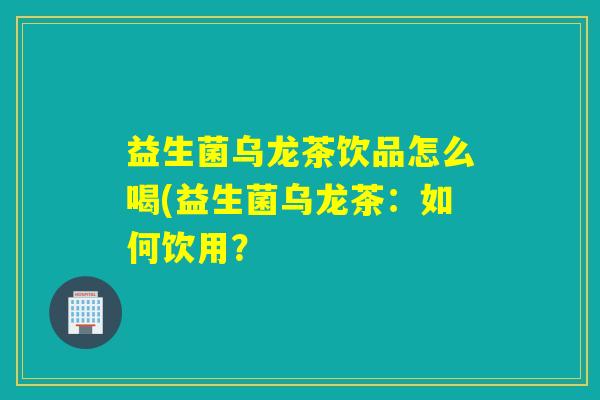益生菌乌龙茶饮品怎么喝(益生菌乌龙茶：如何饮用？